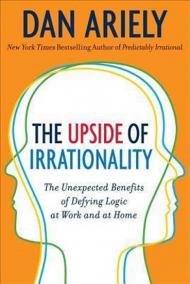 The Upside of Irrationality : The Unexpected Benefits of Defying Logic at Work and Home