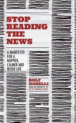 Kniha: Stop Reading the News: A Manifesto for a Happier, Calmer and Wiser Life - Dobelli Rolf