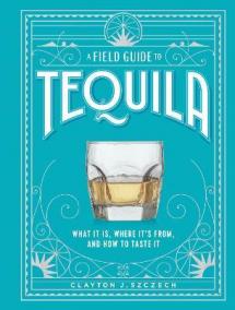 A Field Guide to Tequila: What It Is, Where It´s From, and How to Taste It