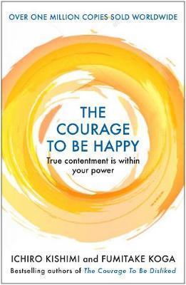 Kniha: The Courage to be Happy : True Contentment Is Within Your Power - Kishimi, Fumitake Koga Ichiro