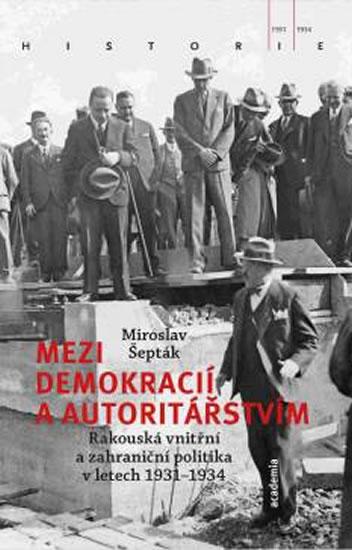 Kniha: Mezi demokracií a autoritářstvím - Rakouská vnitřní a zahraniční politika v letech 1931-1934 - Šepták Miroslav