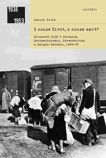 Kniha: Z nouze život, z nouze smrt? - Slovenští Židé v Terezíně, Sachsenhausenu, Ravensbrücku a Bergen-Belsenu, 1944-1945 - Putík Daniel