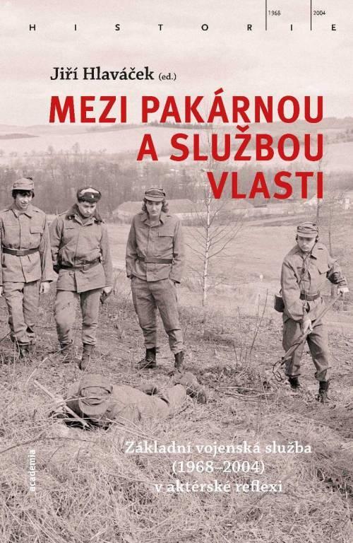 Kniha: Mezi pakárnou a službou vlasti - Základní vojenská služba (1968-2004) v aktérské reflexi - Hlaváček Jiří