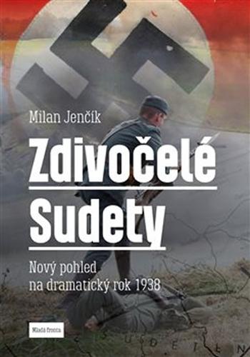 Kniha: Zdivočelé Sudety. Nový pohled na dramatický rok 1938 - Milan Jenčík