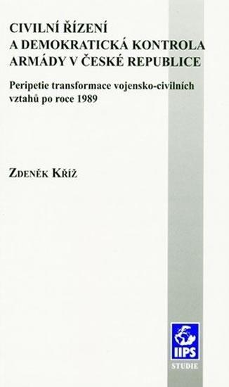 Kniha: Civilní řízení a demokratická kontrola armády v České republice: Peripetie transformace vojensko-civilních vztahů po roce 1989 - Kříž Zdeněk