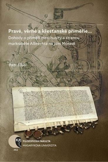 Kniha: Pravé, věrné a křesťanské příměřie…: Dohody o příměří mezi husity a stranou markraběte Albrechta na jižní Moravě - Elbel Petr