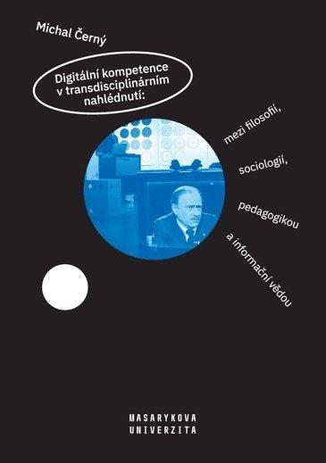 Kniha: Digitální kompetence v transdisciplinárním nahlédnutí: mezi filosofií, sociologií, pedagogikou a inf - Michal Černý
