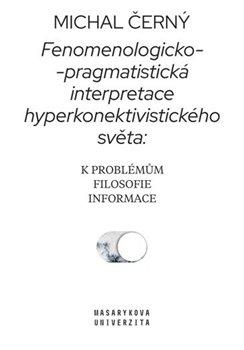 Kniha: Fenomenologicko-pragmatistická interpretace hyperkonektivistického světa: k problémům filosofie informace - Černý, Michal