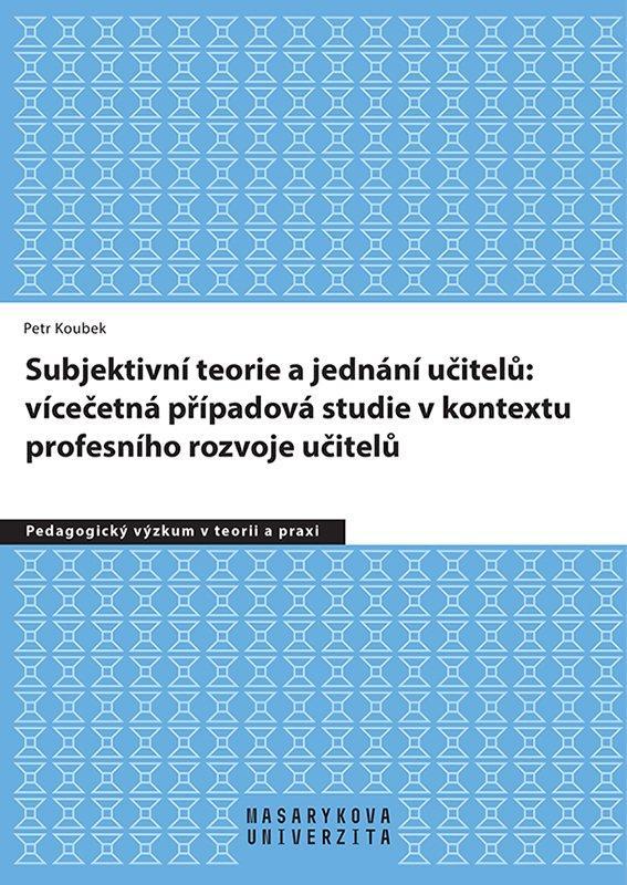 Kniha: Subjektivní teorie řídící jednání učitelů: vícečetná případová studie v kontextu profesního rozvoje učitelů - Koubek Petr