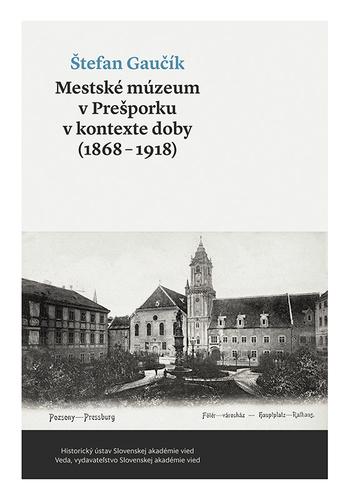 Kniha: Mestské múzeum v Prešporku v kontexte doby (1868 - 1918) - Štefan Gaučík