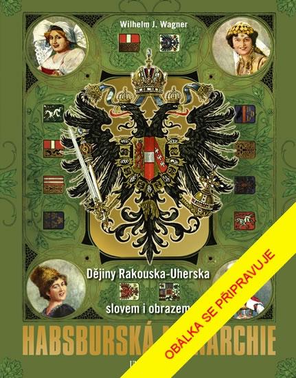 Kniha: Habsburská monarchie - Dějiny Rakouska-Uherska slovem i obrazem - Wagner Wilhelm J.