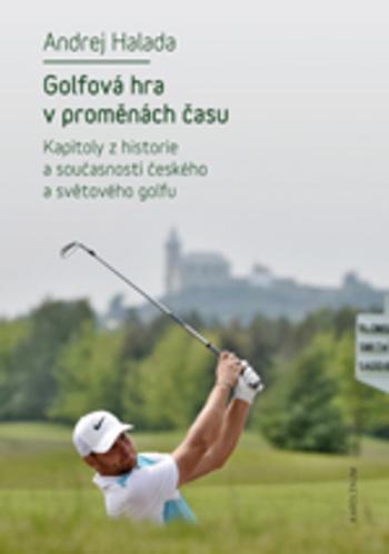 Kniha: Golfová hra v proměnách času - Kapitoly z historie a současnosti českého a světového golfu - Andrej Halada