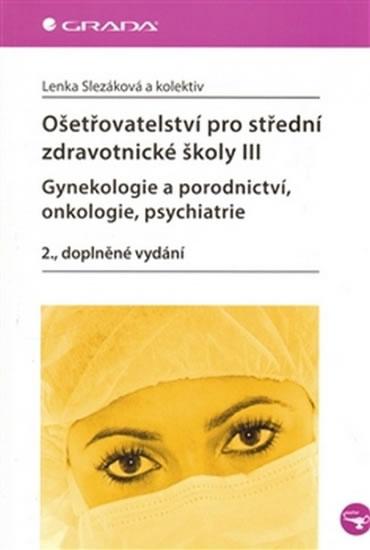 Kniha: Ošetřovatelství pro střední zdravotnické školy III – Gynekologie a porodnictví, onkologie, psychiatrie - Slezáková a kolektiv Lenka