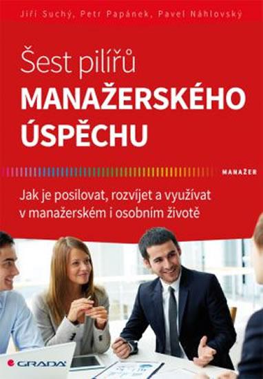 Kniha: Šest pilířů manažerského úspěchu - Jak je posilovat, rozvíjet a využívat v manažerském i osobním životě - Suchý Jiří, Papánek Petr, Náhlovský Pavel