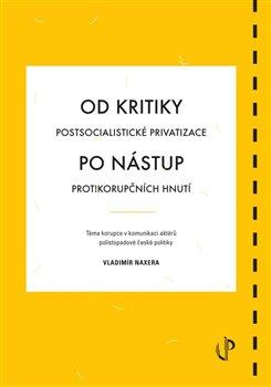 Kniha: Od kritiky postsocialistické privatizace po nástup protikorupčních hnutí: téma korupce v komunikaci aktérů polistopadové české politiky - Naxera, Vladimír