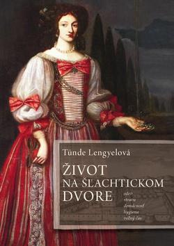 Kniha: Život na šľachtickom dvore. Odev, strava, domácnosť, hygiena a voľný čas - Tünde Lengyelová