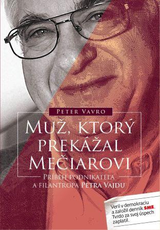 Kniha: Muž, ktorý prekážal Mečiarovi - Príbeh podnikateľa a filantropa Petra Vajdu - Vavro Peter