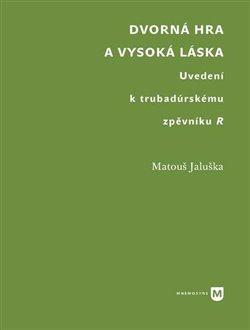 Kniha: Dvorná hra a vysoká láska. Uvedení k trubadúrskému zpěvníku R - Jaluška, Matouš