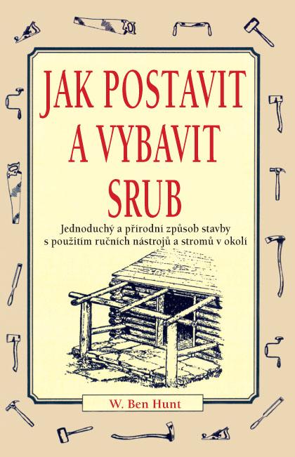 Kniha: Jak postavit a vybavit srub - Jednoduchý a přírodní způsob stavby s použitím ručních - W. Ben Hunt