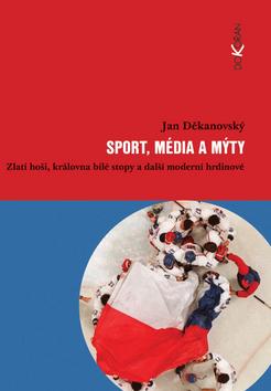Kniha: Sport, média a mýty. Zlatí hoši, královna bílé stopy a další moderní hrdinové - Jan Děkanovský