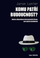 Kniha: Komu patří budoucnost? - Nejste zákazníkem internetových firem: jste jejich produktem - Jaron Lanier