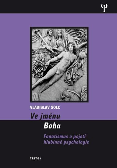 Kniha: Ve jménu Boha - Fanatismus v pojení hlubinné psychologie - Šolc Vladislav