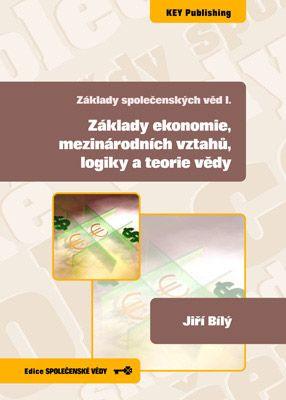 Kniha: Základy společenských věd I. Základy ekonomie, mezinárodních vztahů, logiky a teorie vědy - Jiří Bílý