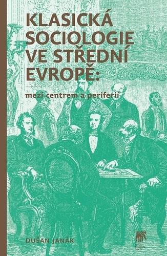 Kniha: Klasická sociologie ve střední Evropě: mezi centrem a periferií - Dušan Janák