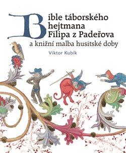 Kniha: Bible táborského hejtmana Filipa z Padeřova a knižní malba husitské doby - Kubík, Viktor