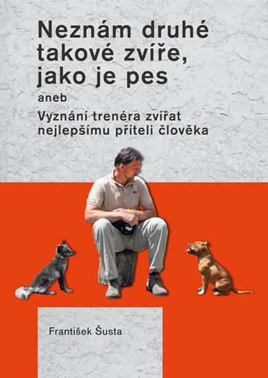 Kniha: Neznám druhé takové zvíře, jako je pes aneb Vyznání trenéra zvířat nejlepšímu příteli člověka - Šusta František