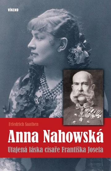 Kniha: Anna Nahowská - Utajená láska císaře Františka Josefa - Friedrich Saathen