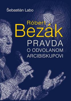 Kniha: Róbert Bezák Pravda o odvolanom arcibiskupovi - Šebastián Labo