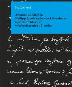 Kniha: Athanasius Kircher, Philipp Jakob Sachs von Löwenheim a přírodní filosofie v českých zemích 17. Století - Lelková, Iva
