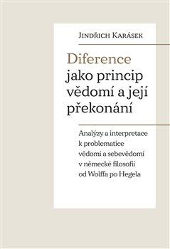 Kniha: Diference jako princip vědomí a její překonání - Analýzy a interpretace k problematice vědomí a sebevědomí v německé filosofii od Wolffa po Hegela - Karásek Jindřich