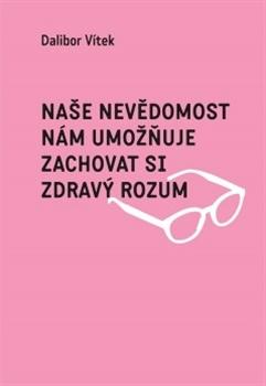 Kniha: Naše nevědomost nám umožňuje zachovat si zdravý rozum - Dalibor Vítek