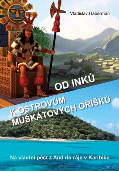 Kniha: Od Inků k ostrovům muškátových oříšků - Na vlastní pěst z And do ráje v Karibiku (Pokračování „Z Moravy k mysu Horn… a ještě dále“) - Haberman Vladislav