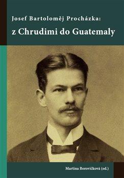 Kniha: Josef Bartoloměj Procházka: z Chrudimi do Guatemaly - Borovičková, Martina