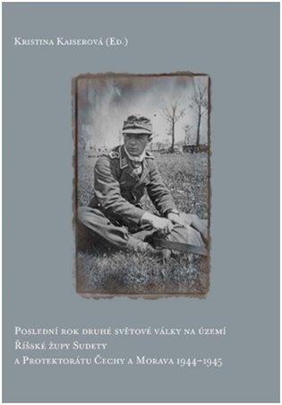 Kniha: Poslední rok druhé světové války probíhal na území Říšské župy Sudety a Protektorátu Čechy a Morava 1944-1945 - Kaiserová, Kristina