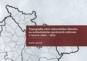 Kniha: Topografie obcí rakouského Slezska se zohledněním správních reforem 1846-1855 - Radek Lipovski