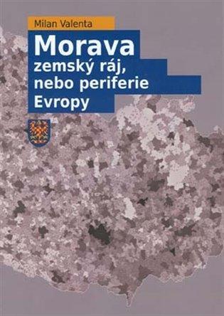 Kniha: Morava - zemský ráj, nebo periferie Evropy - Valenta, Milan