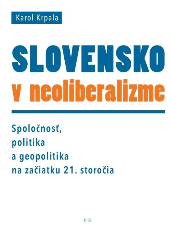 Kniha: Slovensko v neoliberalizme – Spoločnosť, politika a geopolitka na začiatku 21. storočia - Krpala Karol