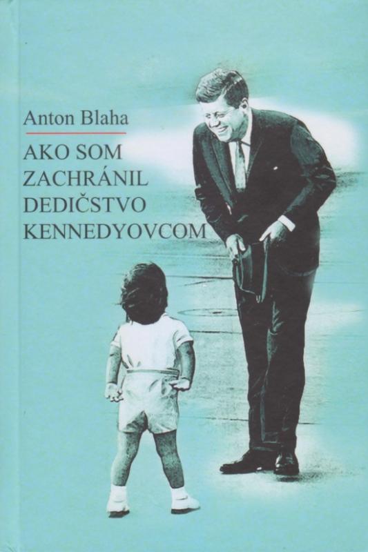Kniha: Ako som zachránil dedičstvo Kennedyovcom - Blaha Anton