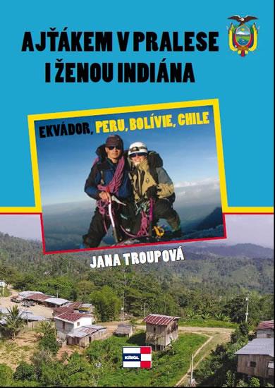 Kniha: Ajťákem v pralese a ženou indiána - Ekvádoru, Peru, Bolívie, Chile - Troupová Jana