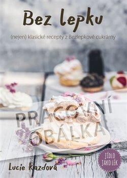 Kniha: Bez lepku - (nejen) klasické recepty z Bezlepkové cukrárny - Kazdová, Lucie