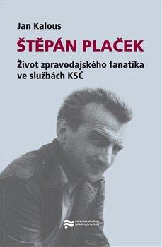 Kniha: Štěpán Plaček. Život zpravodajského fanatika ve službách KSČ - Kalous, Jan