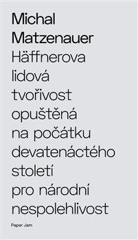 Kniha: Häffnerova lidová tvořivost opuštěná na počátku devatenáctého století pro národní nespolehlivost - Matzenauer, Michal