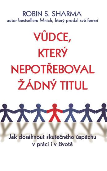 Kniha: Vůdce, který nepotřeboval žádný titul - Jak dosáhnout skutečného úspěchu v práci i v životě - Sharma Robin S.