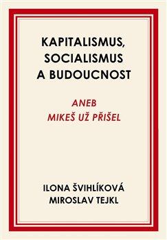 Kniha: Kapitalismus, socialismus a budoucnost aneb Mikeš už přišel - Švihlíková, Miroslav Tejkl Ilona