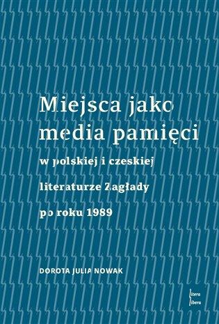 Kniha: Miejsca jako media pamięci w polskiej i czeskiej literaturze Zagłady po roku 1989 - Nowak, Dorota Julia