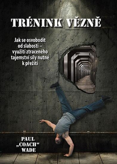 Kniha: Tréning vězně - Jak se osvobodit od slabosti - využití ztraceného tajemství síly nutné k přežití - Wade Paul -Coach-
